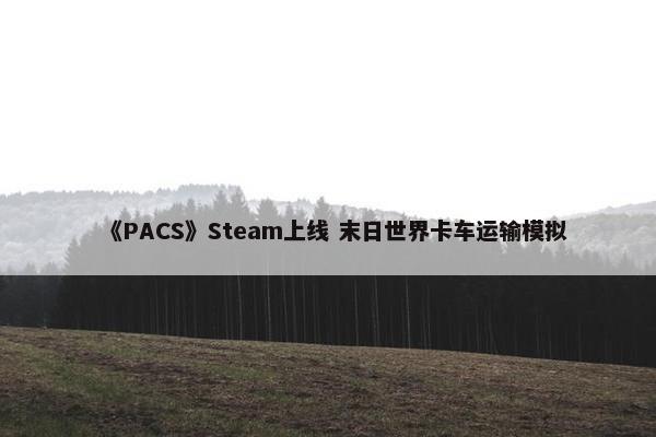 《PACS》Steam上线 末日世界卡车运输模拟