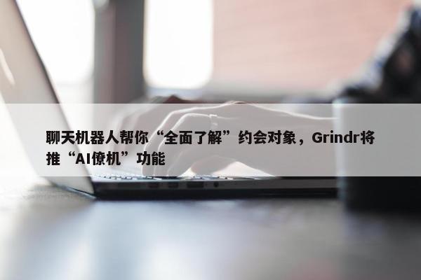 聊天机器人帮你“全面了解”约会对象，Grindr将推“AI僚机”功能