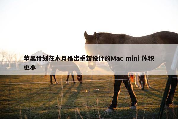 苹果计划在本月推出重新设计的Mac mini 体积更小