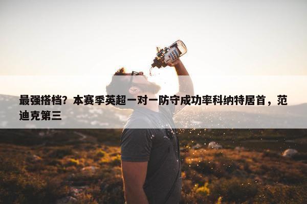 最强搭档？本赛季英超一对一防守成功率科纳特居首，范迪克第三