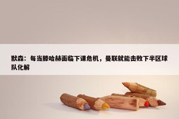 默森：每当滕哈赫面临下课危机，曼联就能击败下半区球队化解