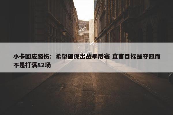 小卡回应膝伤：希望确保出战季后赛 直言目标是夺冠而不是打满82场