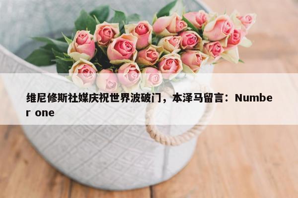 维尼修斯社媒庆祝世界波破门，本泽马留言：Number one