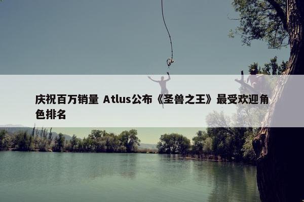 庆祝百万销量 Atlus公布《圣兽之王》最受欢迎角色排名