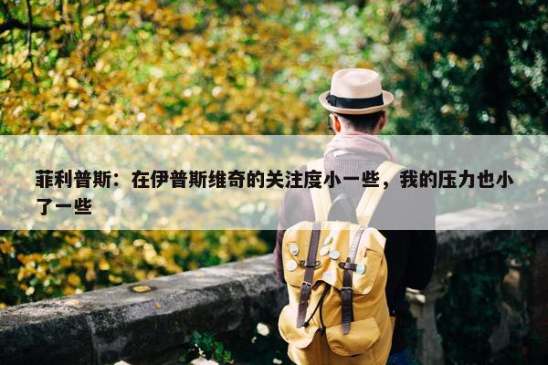 菲利普斯：在伊普斯维奇的关注度小一些，我的压力也小了一些