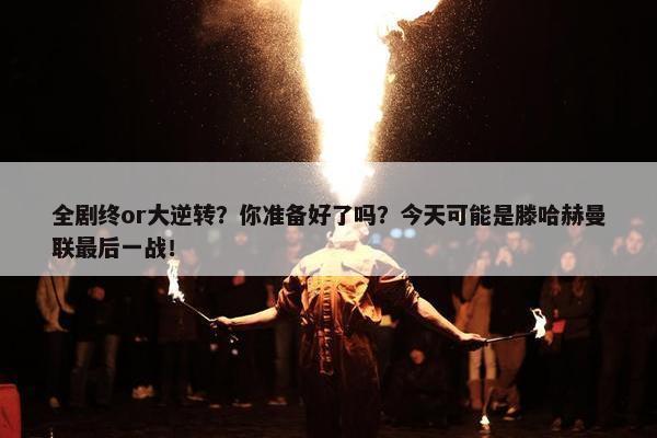 全剧终or大逆转？你准备好了吗？今天可能是滕哈赫曼联最后一战！