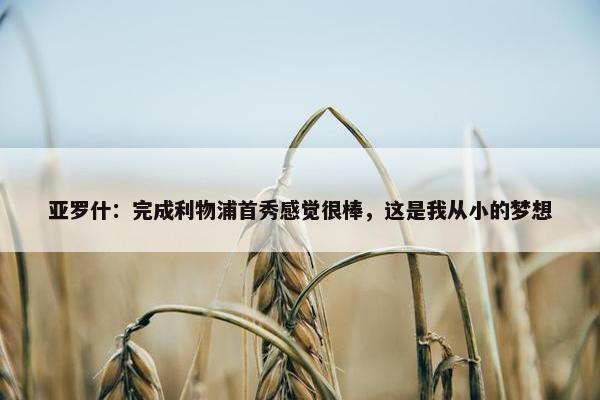 亚罗什：完成利物浦首秀感觉很棒，这是我从小的梦想