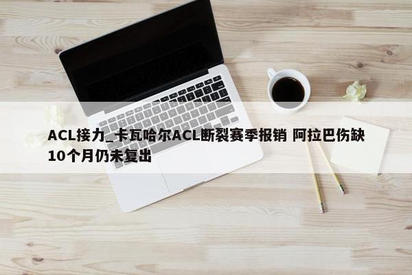 ACL接力_卡瓦哈尔ACL断裂赛季报销 阿拉巴伤缺10个月仍未复出