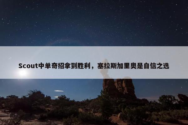 Scout中单奇招拿到胜利，塞拉斯加里奥是自信之选