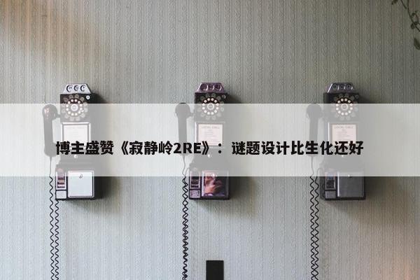 博主盛赞《寂静岭2RE》：谜题设计比生化还好