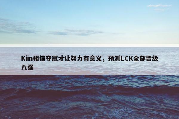 Kiin相信夺冠才让努力有意义，预测LCK全部晋级八强