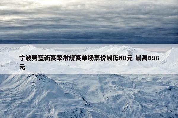 宁波男篮新赛季常规赛单场票价最低60元 最高698元