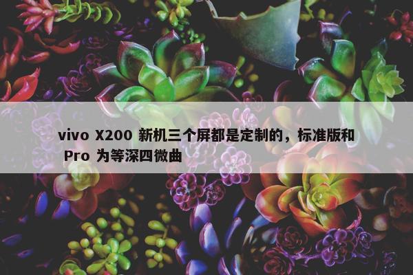 vivo X200 新机三个屏都是定制的，标准版和 Pro 为等深四微曲