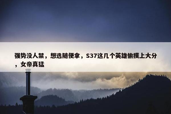 强势没人禁，想选随便拿，S37这几个英雄偷摸上大分，女帝真猛