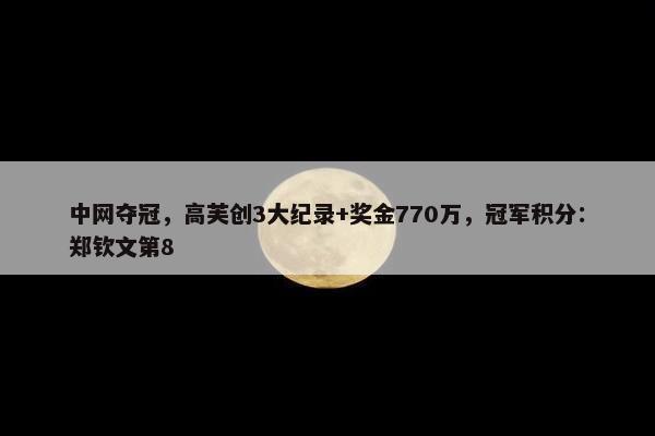 中网夺冠，高芙创3大纪录+奖金770万，冠军积分：郑钦文第8