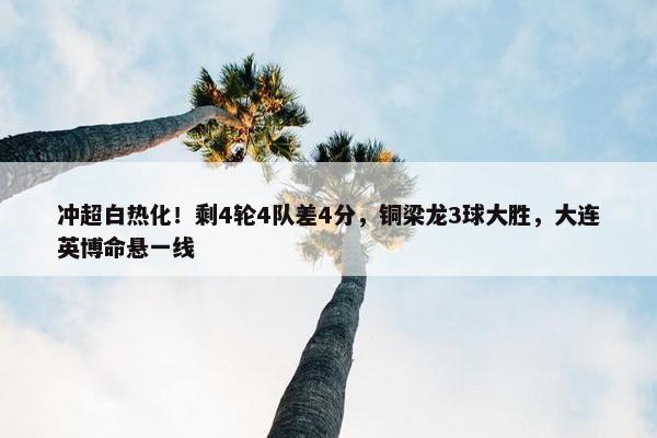 冲超白热化！剩4轮4队差4分，铜梁龙3球大胜，大连英博命悬一线