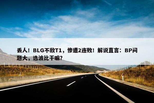 丢人！BLG不敌T1，惨遭2连败！解说直言：BP问题大，选波比干嘛？