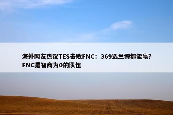 海外网友热议TES击败FNC：369选兰博都能赢？FNC是智商为0的队伍