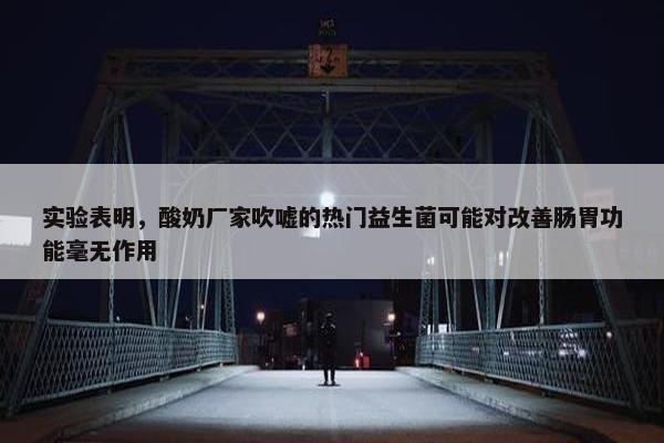 实验表明，酸奶厂家吹嘘的热门益生菌可能对改善肠胃功能毫无作用