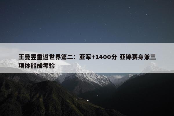 王曼昱重返世界第二：亚军+1400分 亚锦赛身兼三项体能成考验