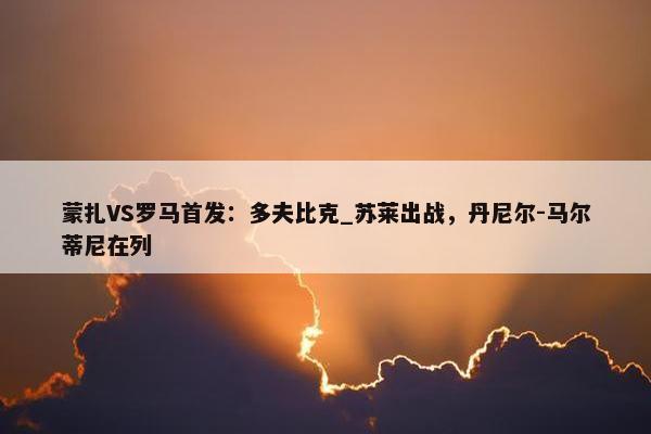 蒙扎VS罗马首发：多夫比克_苏莱出战，丹尼尔-马尔蒂尼在列