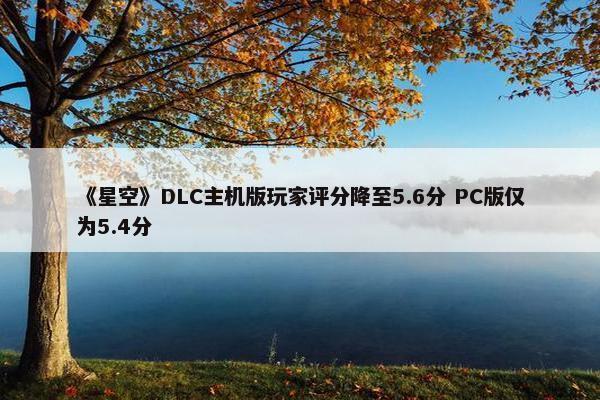 《星空》DLC主机版玩家评分降至5.6分 PC版仅为5.4分