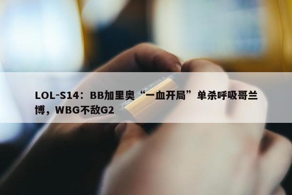 LOL-S14：BB加里奥“一血开局”单杀呼吸哥兰博，WBG不敌G2