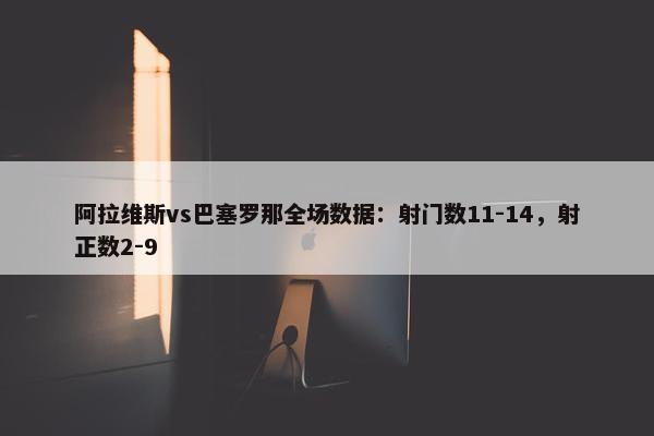 阿拉维斯vs巴塞罗那全场数据：射门数11-14，射正数2-9