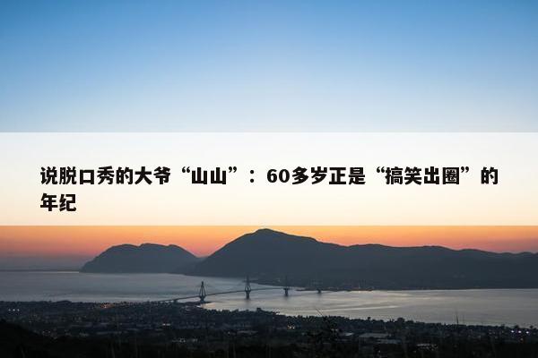 说脱口秀的大爷“山山”：60多岁正是“搞笑出圈”的年纪