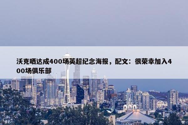 沃克晒达成400场英超纪念海报，配文：很荣幸加入400场俱乐部