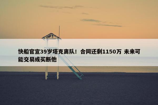 快船官宣39岁塔克离队！合同还剩1150万 未来可能交易或买断他