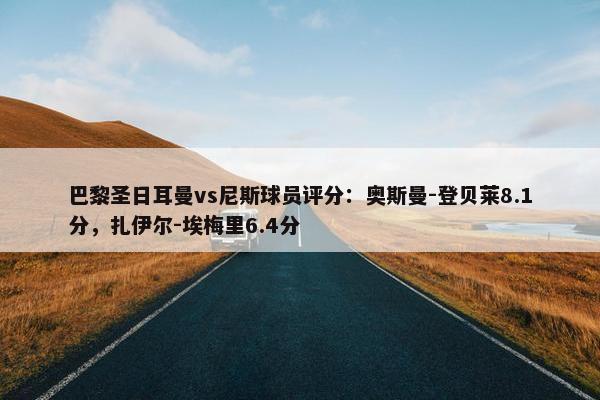 巴黎圣日耳曼vs尼斯球员评分：奥斯曼-登贝莱8.1分，扎伊尔-埃梅里6.4分