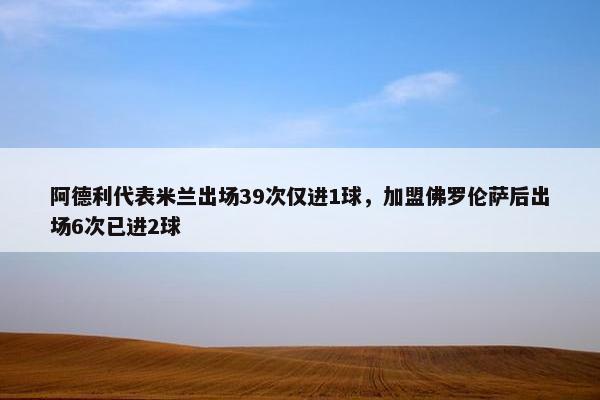 阿德利代表米兰出场39次仅进1球，加盟佛罗伦萨后出场6次已进2球