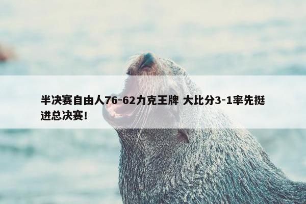 半决赛自由人76-62力克王牌 大比分3-1率先挺进总决赛！