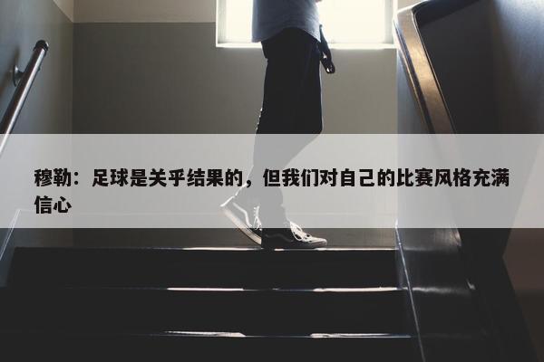 穆勒：足球是关乎结果的，但我们对自己的比赛风格充满信心