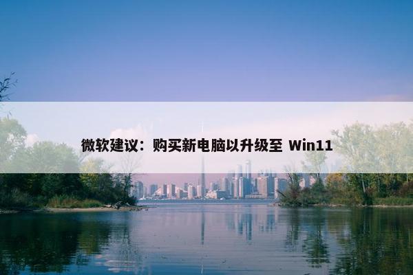 微软建议：购买新电脑以升级至 Win11