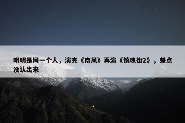 明明是同一个人，演完《南风》再演《镇魂街2》，差点没认出来