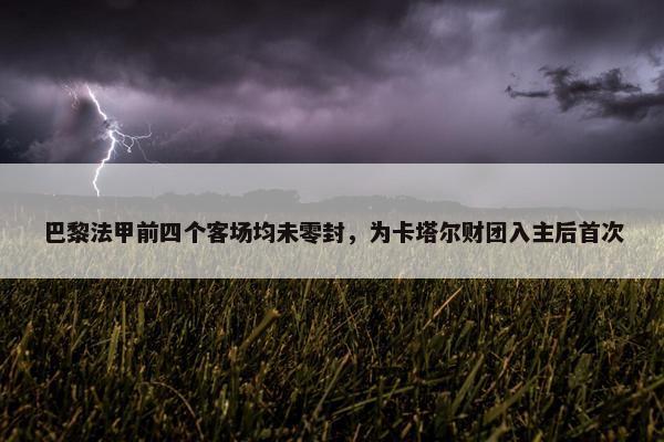 巴黎法甲前四个客场均未零封，为卡塔尔财团入主后首次