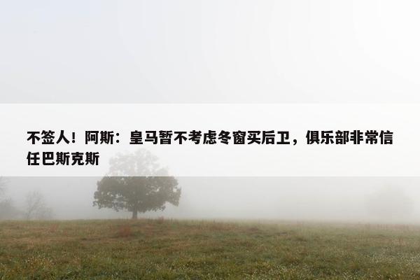 不签人！阿斯：皇马暂不考虑冬窗买后卫，俱乐部非常信任巴斯克斯