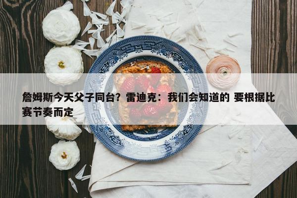 詹姆斯今天父子同台？雷迪克：我们会知道的 要根据比赛节奏而定