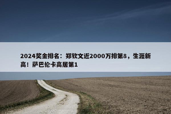 2024奖金排名：郑钦文近2000万排第8，生涯新高！萨巴伦卡高居第1