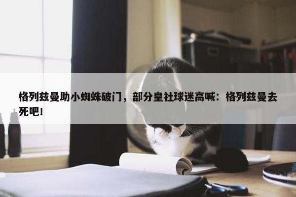 格列兹曼助小蜘蛛破门，部分皇社球迷高喊：格列兹曼去死吧！