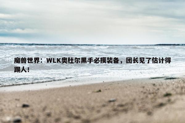 魔兽世界：WLK奥杜尔黑手必摸装备，团长见了估计得踢人！