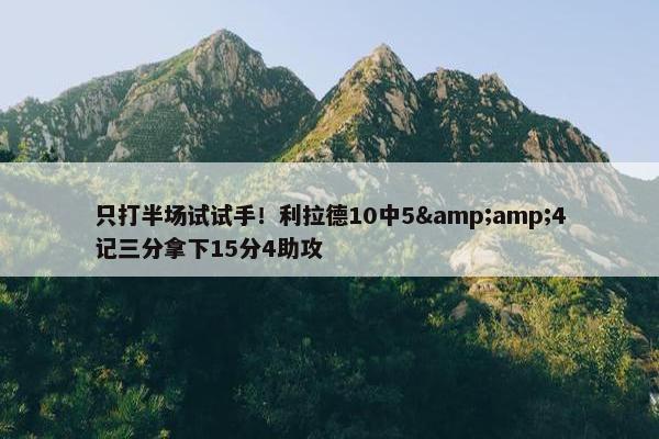 只打半场试试手！利拉德10中5&amp;4记三分拿下15分4助攻