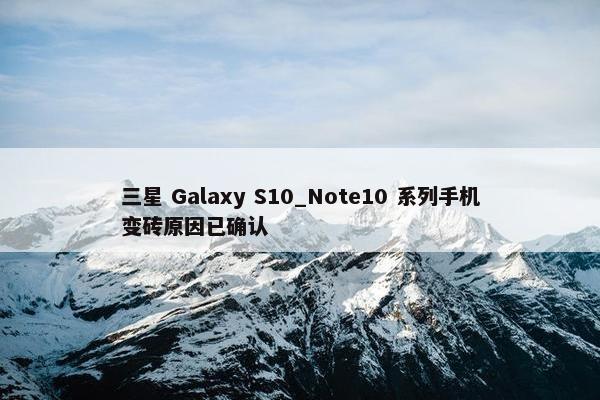 三星 Galaxy S10_Note10 系列手机变砖原因已确认