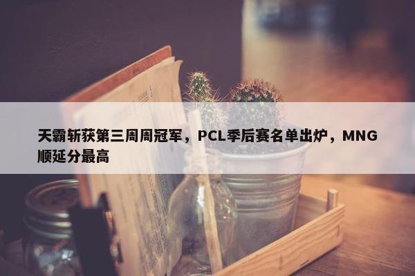 天霸斩获第三周周冠军，PCL季后赛名单出炉，MNG顺延分最高