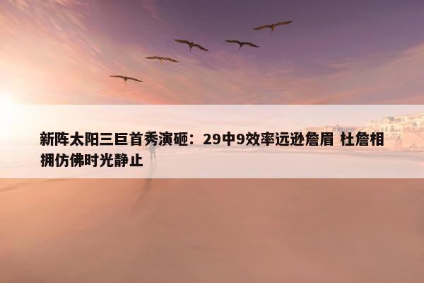 新阵太阳三巨首秀演砸：29中9效率远逊詹眉 杜詹相拥仿佛时光静止