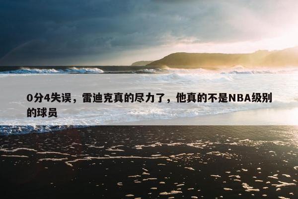 0分4失误，雷迪克真的尽力了，他真的不是NBA级别的球员