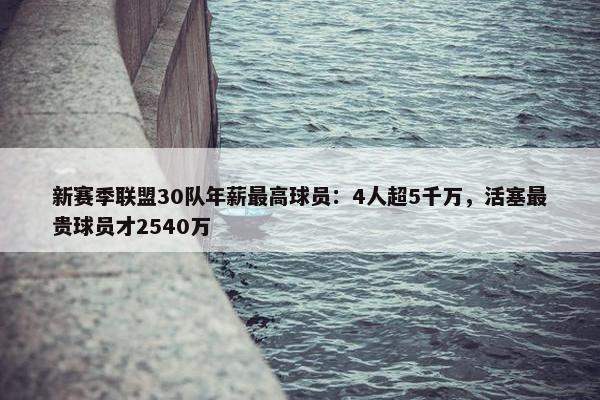 新赛季联盟30队年薪最高球员：4人超5千万，活塞最贵球员才2540万