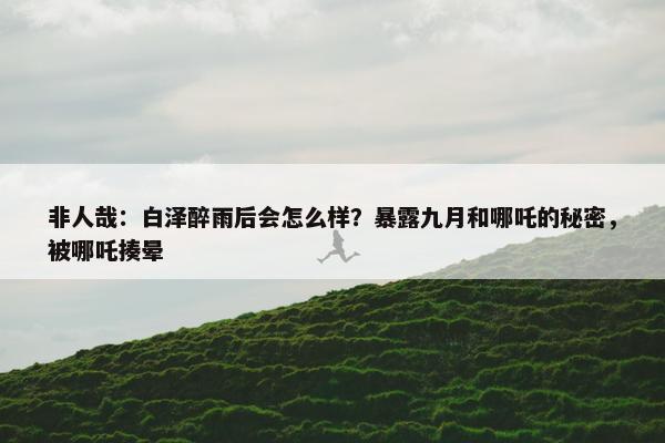 非人哉：白泽醉雨后会怎么样？暴露九月和哪吒的秘密，被哪吒揍晕